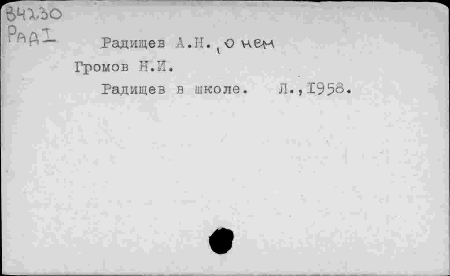 ﻿ВЧХЪО
Радищев А.Н. о нем
Громов Н.И.
Радищев в школе. Л.
1958.